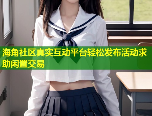 海角社区真实互动平台轻松发布活动求助闲置交易