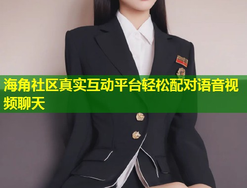 海角社区真实互动平台轻松配对语音视频聊天