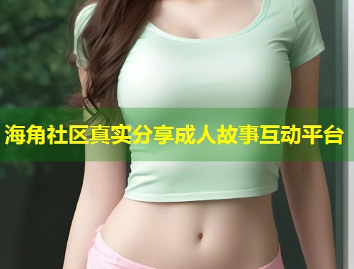 海角社区真实分享成人故事互动平台