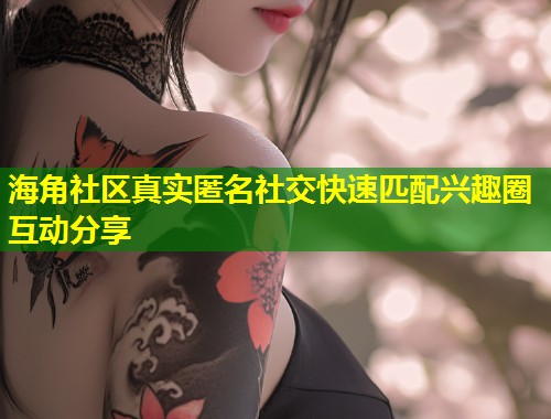 海角社区真实匿名社交快速匹配兴趣圈互动分享