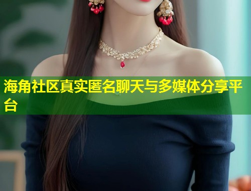 海角社区真实匿名聊天与多媒体分享平台