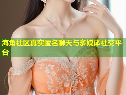 海角社区真实匿名聊天与多媒体社交平台