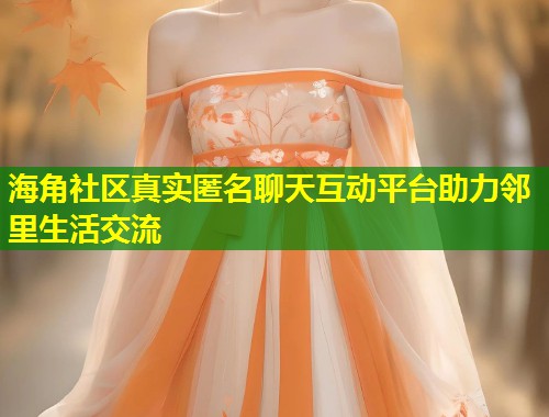 海角社区真实匿名聊天互动平台助力邻里生活交流