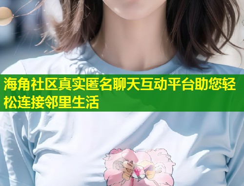 海角社区真实匿名聊天互动平台助您轻松连接邻里生活
