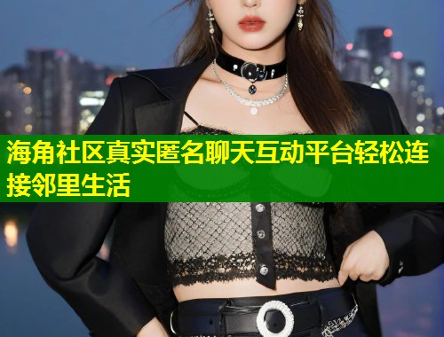 海角社区真实匿名聊天互动平台轻松连接邻里生活