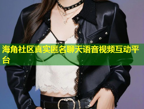 海角社区真实匿名聊天语音视频互动平台