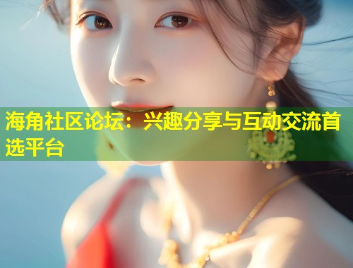 海角社区论坛：兴趣分享与互动交流首选平台
