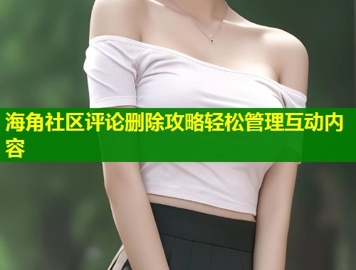 海角社区评论删除攻略轻松管理互动内容