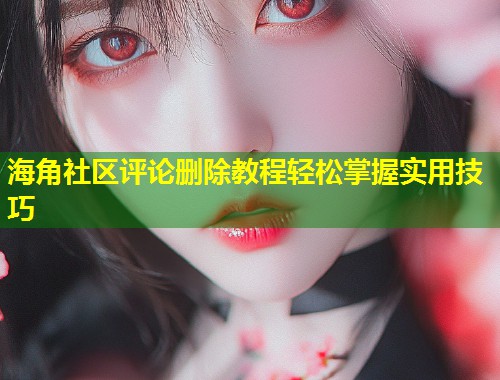 海角社区评论删除教程轻松掌握实用技巧