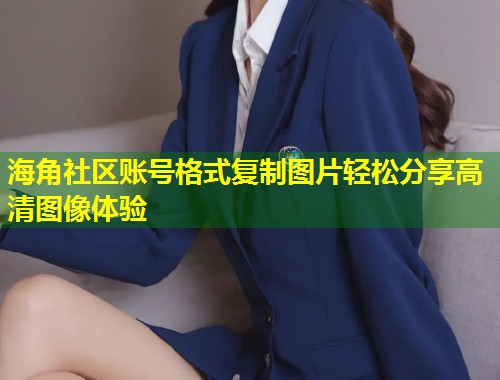海角社区账号格式复制图片轻松分享高清图像体验