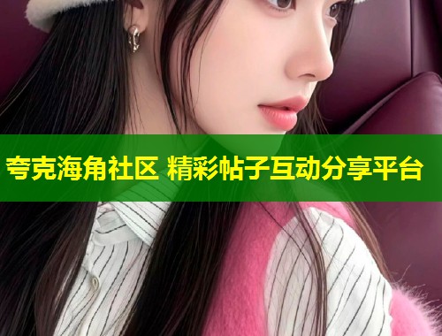 夸克海角社区 精彩帖子互动分享平台
