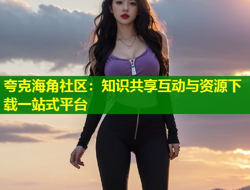 夸克海角社区：知识共享互动与资源下载一站式平台