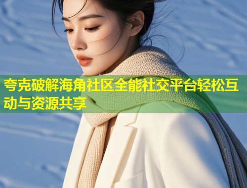 夸克破解海角社区全能社交平台轻松互动与资源共享