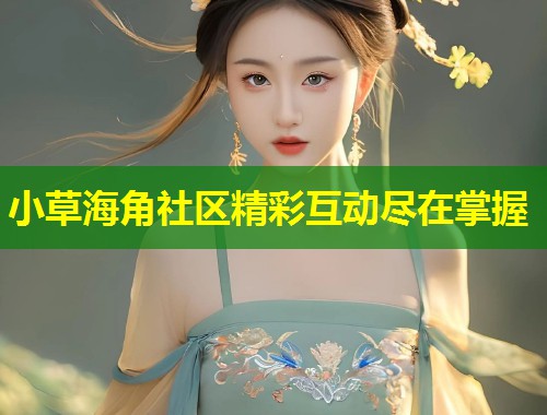 小草海角社区精彩互动尽在掌握