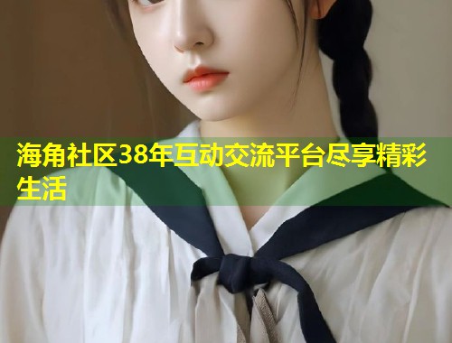 海角社区38年互动交流平台尽享精彩生活  第1张