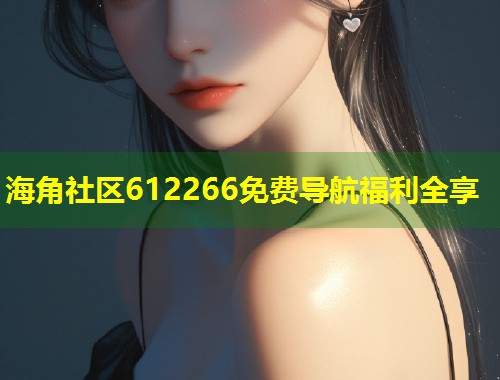 海角社区612266免费导航福利全享