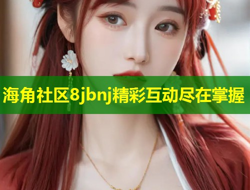 海角社区8jbnj精彩互动尽在掌握