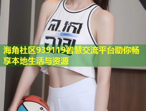 海角社区939119智慧交流平台助你畅享本地生活与资源  第1张