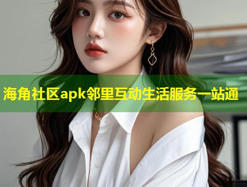 海角社区apk邻里互动生活服务一站通  第1张