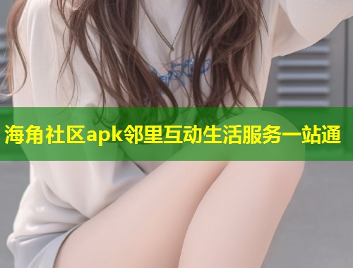 海角社区apk邻里互动生活服务一站通  第2张