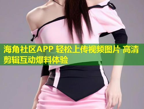 海角社区APP 轻松上传视频图片 高清剪辑互动爆料体验  第2张