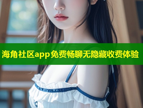 海角社区app免费畅聊无隐藏收费体验  第1张