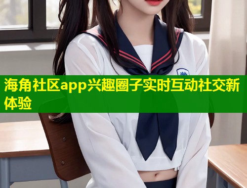 海角社区app兴趣圈子实时互动社交新体验  第1张