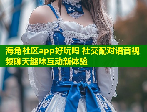 海角社区app好玩吗 社交配对语音视频聊天趣味互动新体验  第2张