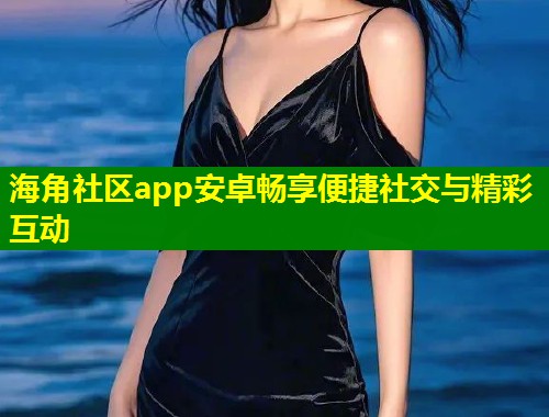 海角社区app安卓畅享便捷社交与精彩互动  第1张