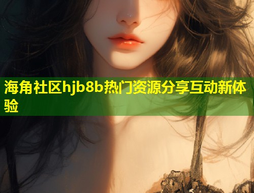 海角社区hjb8b热门资源分享互动新体验  第1张