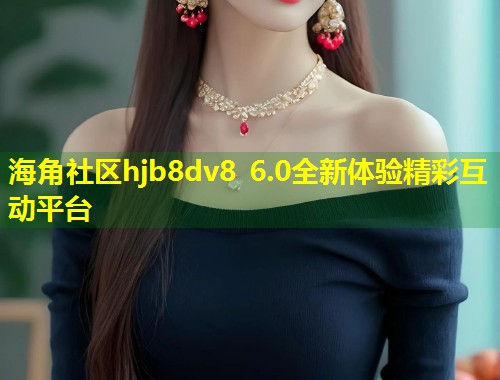 海角社区hjb8dv8 6.0全新体验精彩互动平台  第1张