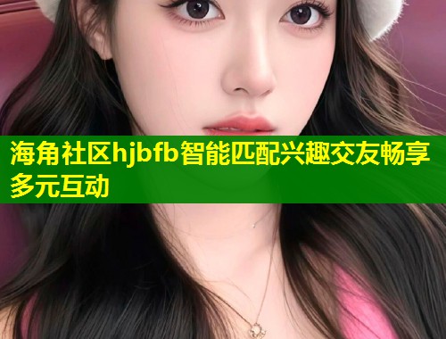 海角社区hjbfb智能匹配兴趣交友畅享多元互动  第1张