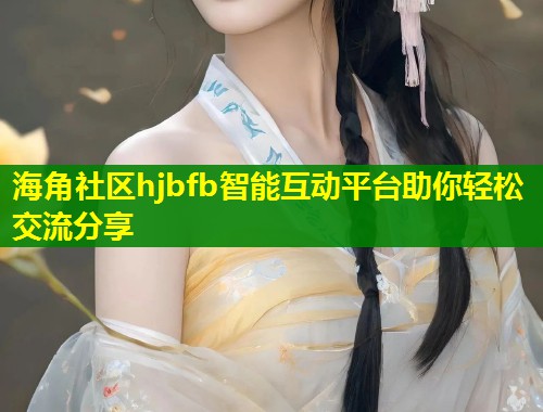 海角社区hjbfb智能互动平台助你轻松交流分享