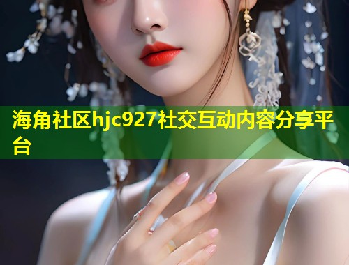 海角社区hjc927社交互动内容分享平台  第1张