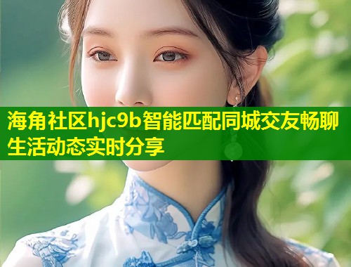 海角社区hjc9b智能匹配同城交友畅聊生活动态实时分享