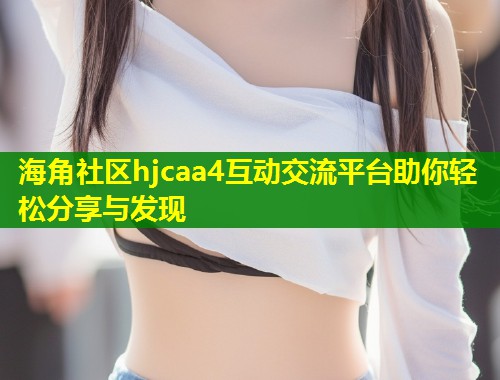 海角社区hjcaa4互动交流平台助你轻松分享与发现  第1张