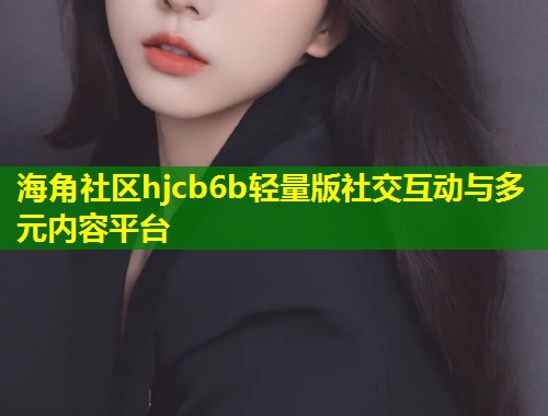 海角社区hjcb6b轻量版社交互动与多元内容平台  第1张