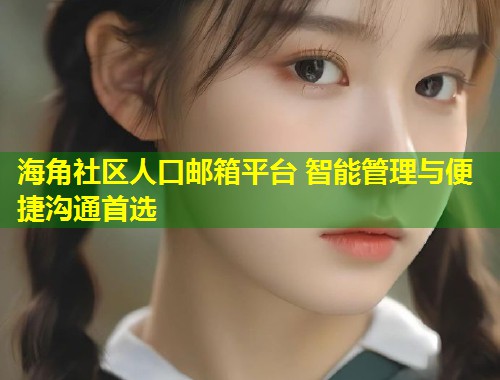 海角社区人口邮箱平台 智能管理与便捷沟通首选