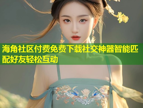 海角社区付费免费下载社交神器智能匹配好友轻松互动  第1张