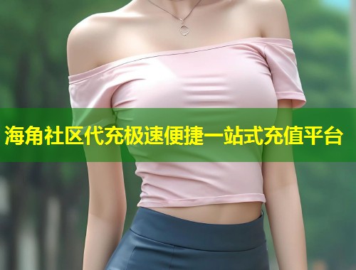 海角社区代充极速便捷一站式充值平台  第1张