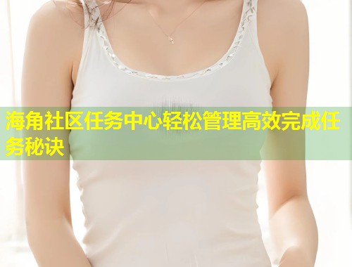 海角社区任务中心轻松管理高效完成任务秘诀
