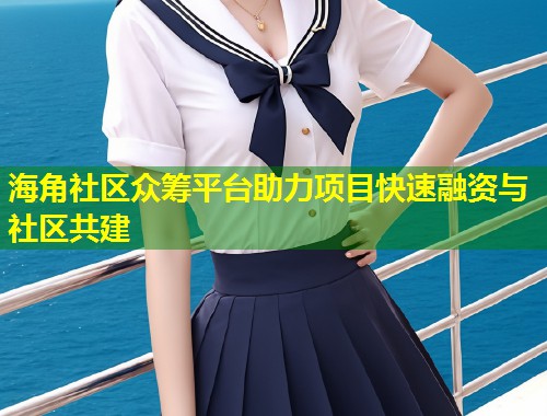 海角社区众筹平台助力项目快速融资与社区共建