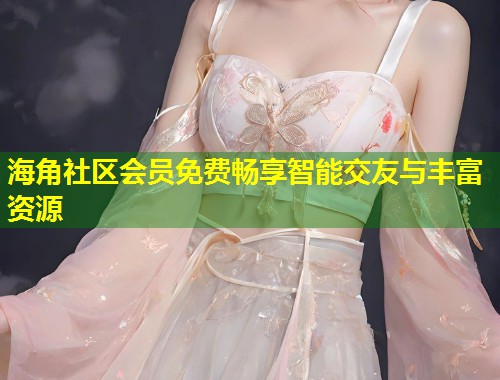 海角社区会员免费畅享智能交友与丰富资源