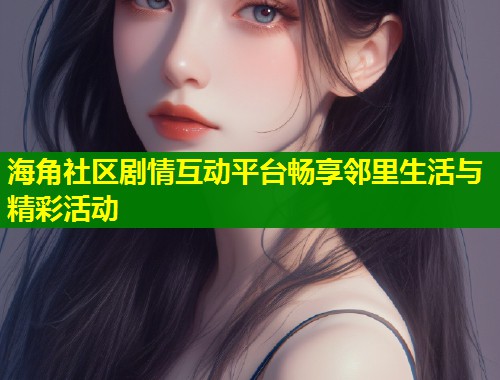 海角社区剧情互动平台畅享邻里生活与精彩活动