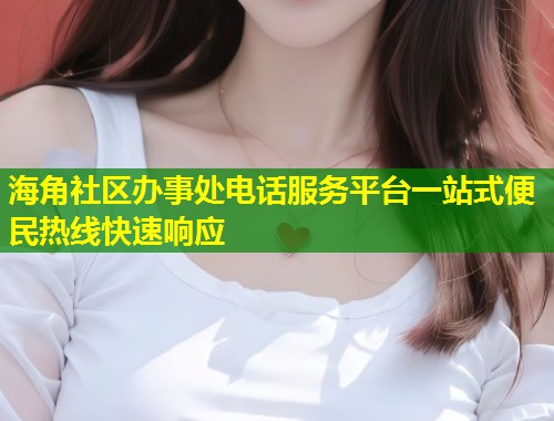 海角社区办事处电话服务平台一站式便民热线快速响应