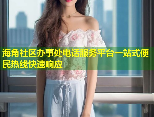 海角社区办事处电话服务平台一站式便民热线快速响应  第2张