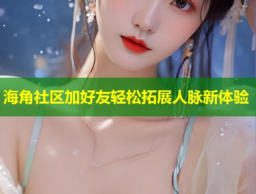 海角社区加好友轻松拓展人脉新体验
