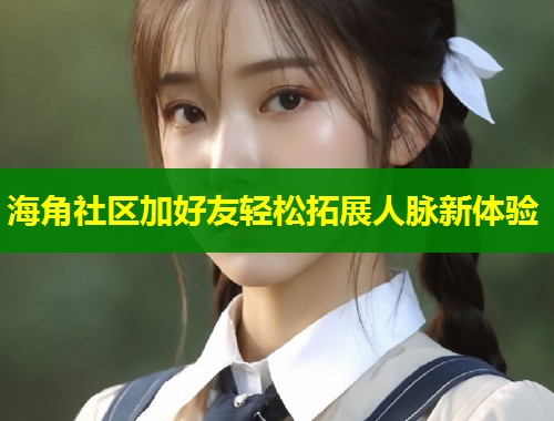 海角社区加好友轻松拓展人脉新体验  第2张