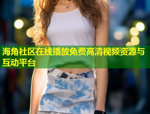 海角社区在线播放免费高清视频资源与互动平台