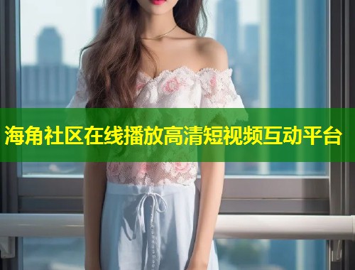 海角社区在线播放高清短视频互动平台